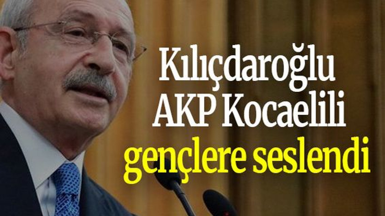 Kılıçdaroğlu AKP Kocaelili gençlere seslendi